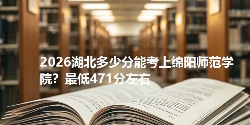 2026湖北多少分能考上绵阳师范学院？最低471分左右