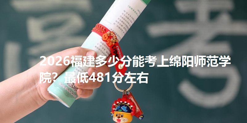 2026福建多少分能考上绵阳师范学院？最低481分左右