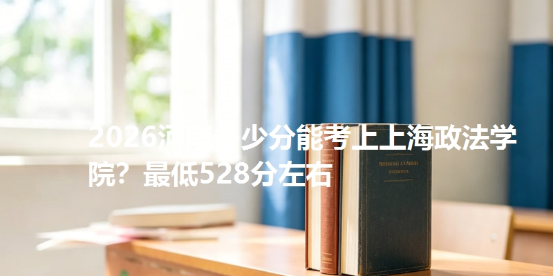 2026河南多少分能考上上海政法学院？最低528分左右