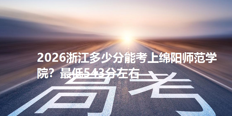 2026浙江多少分能考上绵阳师范学院？最低543分左右