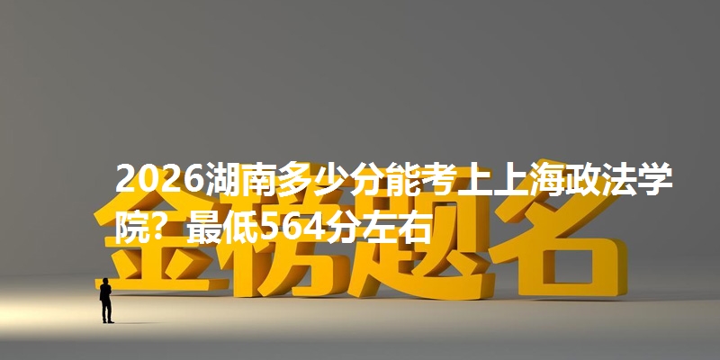 2026湖南多少分能考上上海政法学院？最低564分左右