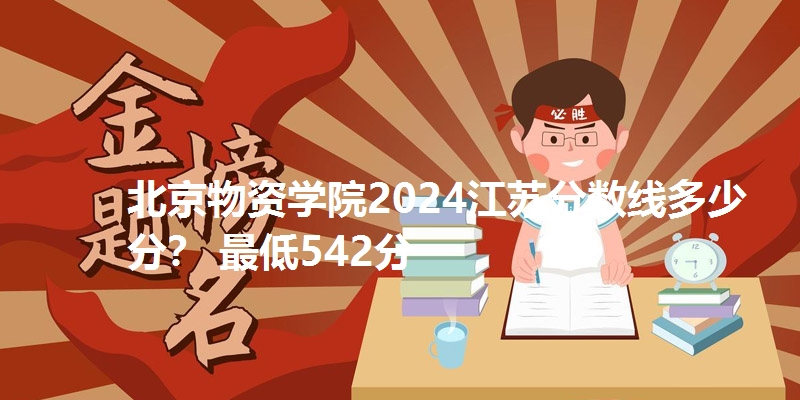 北京物资学院2024江苏分数线多少分? 最低542分