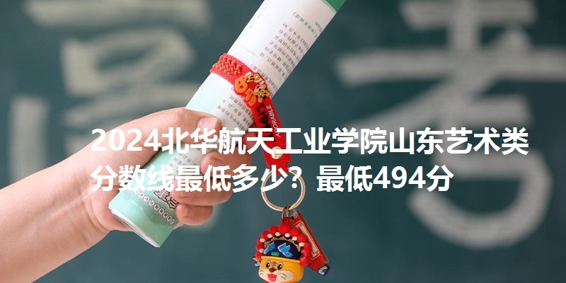 2024北华航天工业学院山东艺术类分数线最低多少？最低494分