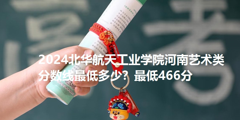 2024北华航天工业学院河南艺术类分数线最低多少?最低466分