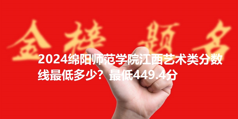 2024绵阳师范学院江西艺术类分数线最低多少？最低449.4分