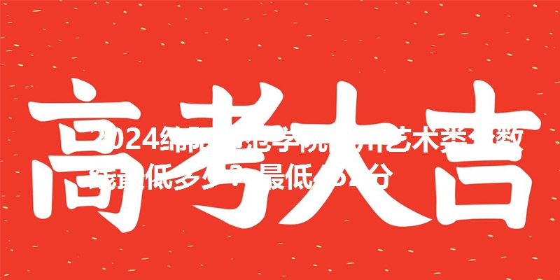 2024绵阳师范学院四川艺术类分数线最低多少？最低452分