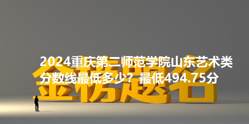 2024重庆第二师范学院山东艺术类分数线最低多少？最低494.75分