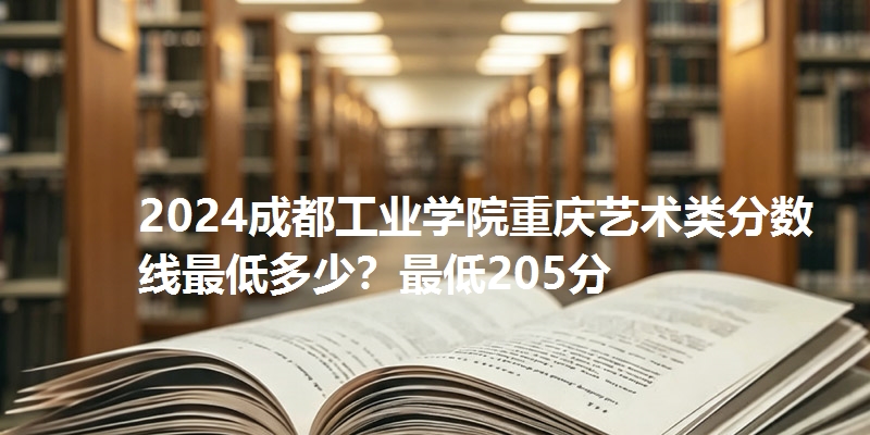 2024成都工业学院重庆艺术类分数线最低多少？最低205分