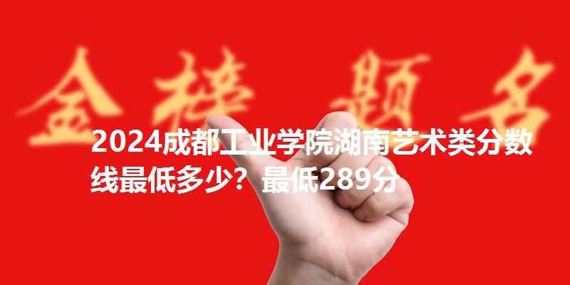 2024成都工业学院湖南艺术类分数线最低多少？最低289分
