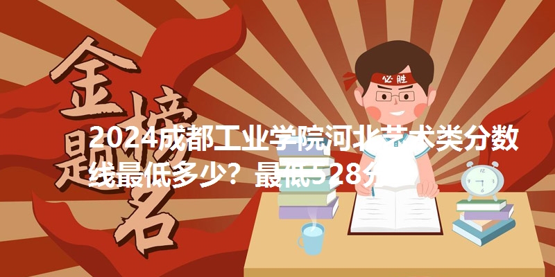 2024成都工业学院河北艺术类分数线最低多少？最低528分