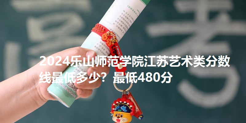 2024乐山师范学院江苏艺术类分数线最低多少？最低480分