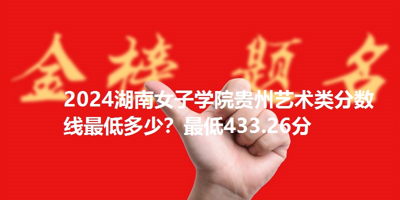 2024湖南女子学院贵州艺术类分数线最低多少？最低433.26分
