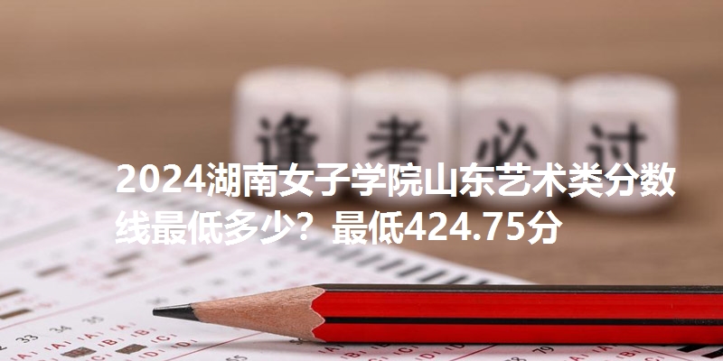 2024湖南女子学院山东艺术类分数线最低多少？最低424.75分