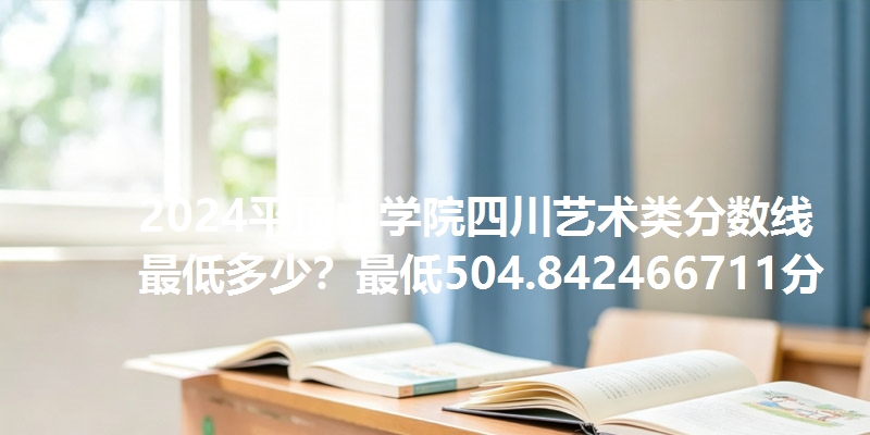 2024平顶山学院四川艺术类分数线最低多少?最低504.842466711分