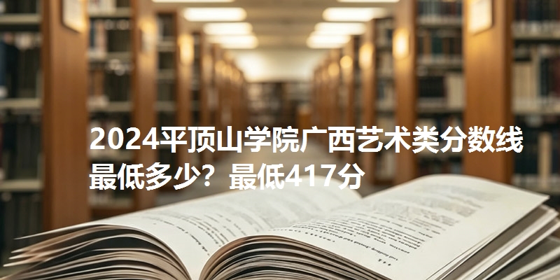 2024平顶山学院广西艺术类分数线最低多少?最低417分