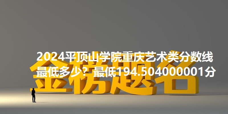2024平顶山学院重庆艺术类分数线最低多少?最低194.504000001分