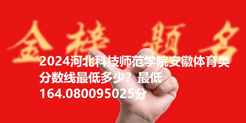 2024河北科技师范学院安徽体育类分数线最低多少？最低164.080095025分