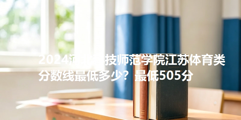 2024河北科技师范学院江苏体育类分数线最低多少?最低505分
