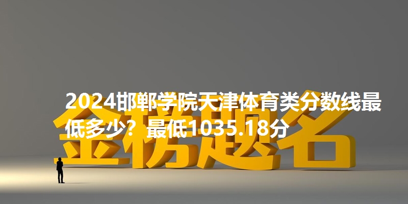 2024邯郸学院天津体育类分数线最低多少？最低1035.18分