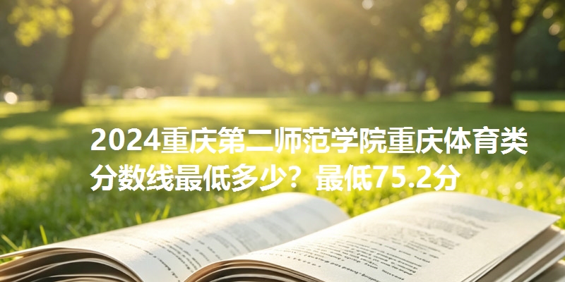 2024重庆第二师范学院重庆体育类分数线最低多少？最低75.2分