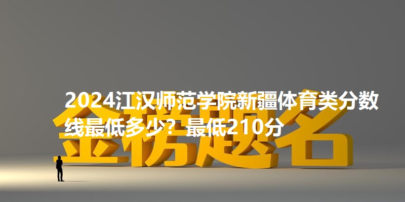 2024江汉师范学院新疆体育类分数线最低多少？最低210分