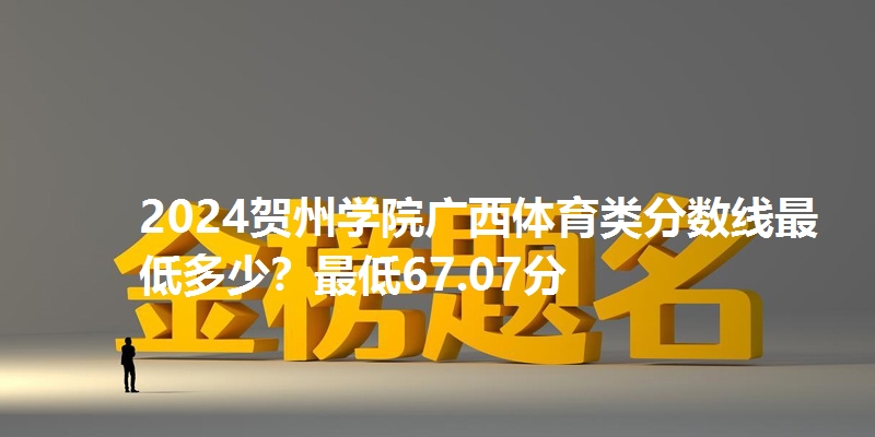 2024贺州学院广西体育类分数线最低多少？最低67.07分