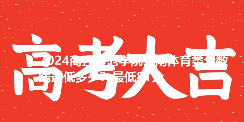 2024商丘师范学院云南体育类分数线最低多少？最低81分