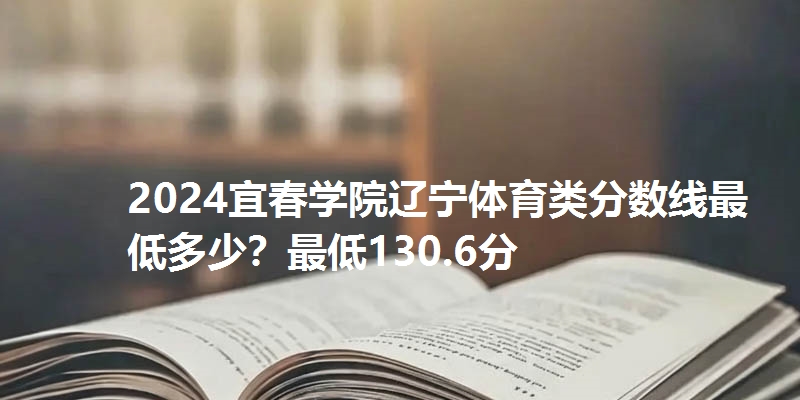 2024宜春学院辽宁体育类分数线最低多少？最低130.6分