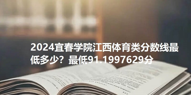 2024宜春学院江西体育类分数线最低多少？最低91.1997629分