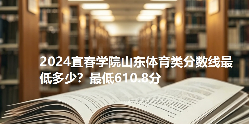 2024宜春学院山东体育类分数线最低多少？最低610.8分