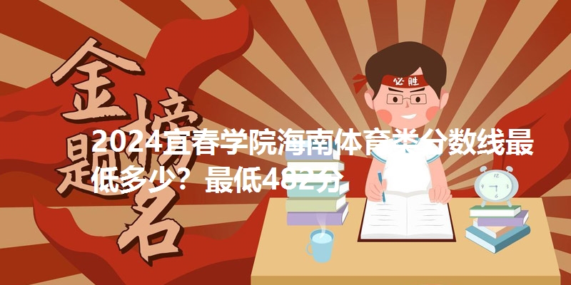 2024宜春学院海南体育类分数线最低多少？最低482分