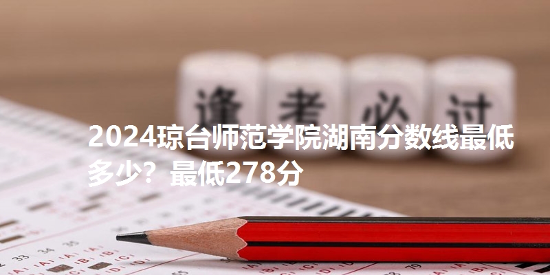 2024琼台师范学院湖南分数线最低多少？最低278分