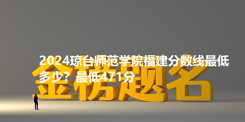 2024琼台师范学院福建分数线最低多少？最低471分
