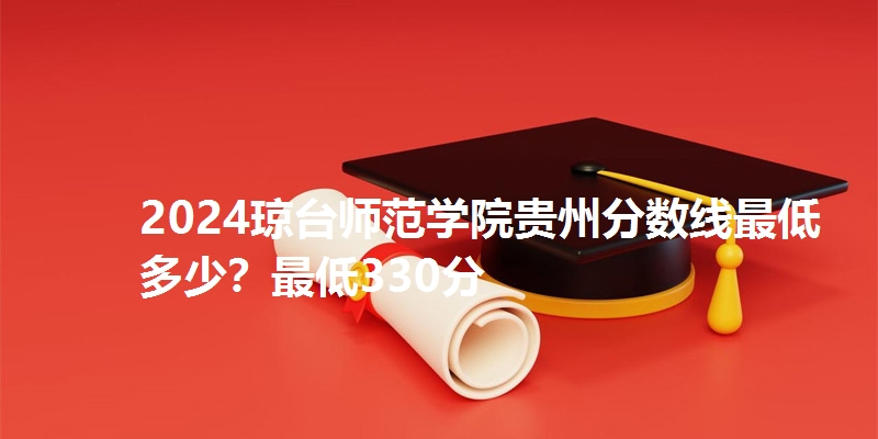 2024琼台师范学院贵州分数线最低多少？最低330分