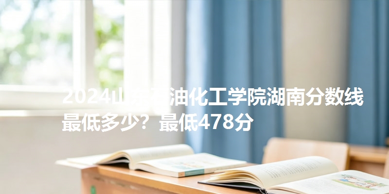 2024山东石油化工学院湖南分数线最低多少？最低478分