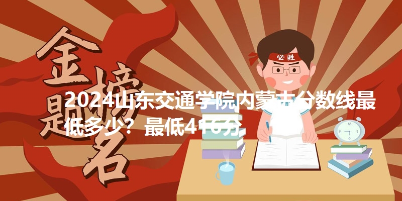 2024山东交通学院内蒙古分数线最低多少？最低416分