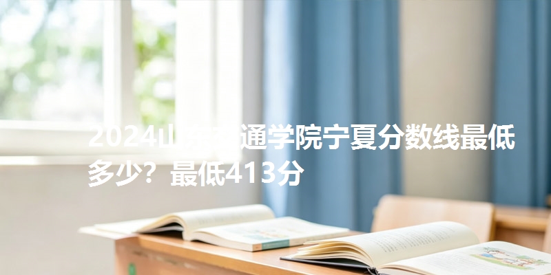 2024山东交通学院宁夏分数线最低多少？最低413分