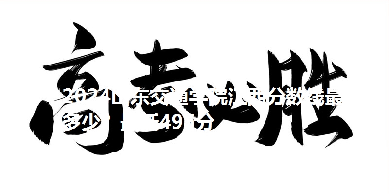 2024山东交通学院江西分数线最低多少？最低495分