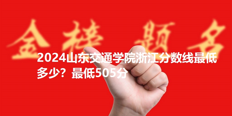 2024山东交通学院浙江分数线最低多少？最低505分