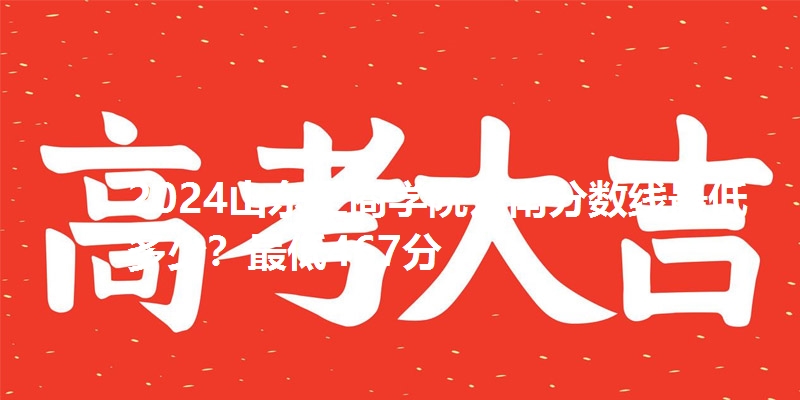2024山东工商学院云南分数线最低多少？最低467分