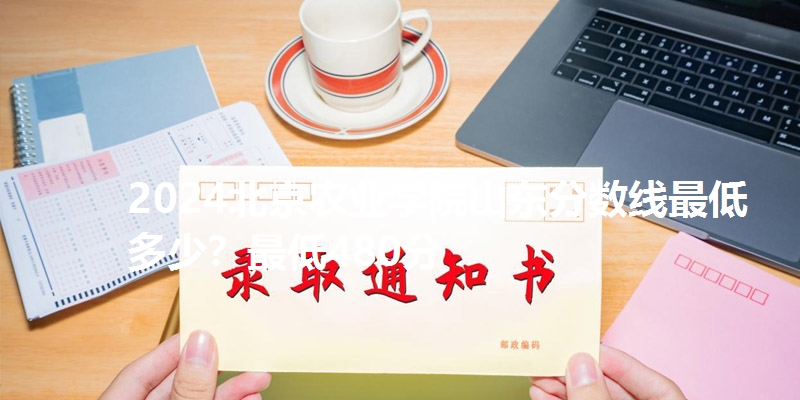 2024北京农业学院山东分数线最低多少？最低480分