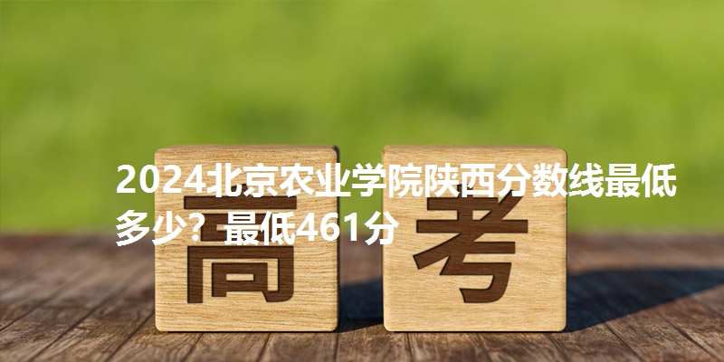 2024北京农业学院陕西分数线最低多少？最低461分