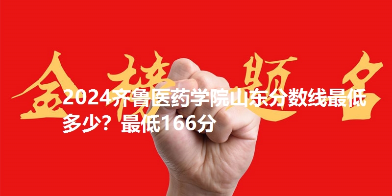 2024齐鲁医药学院山东分数线最低多少？最低166分