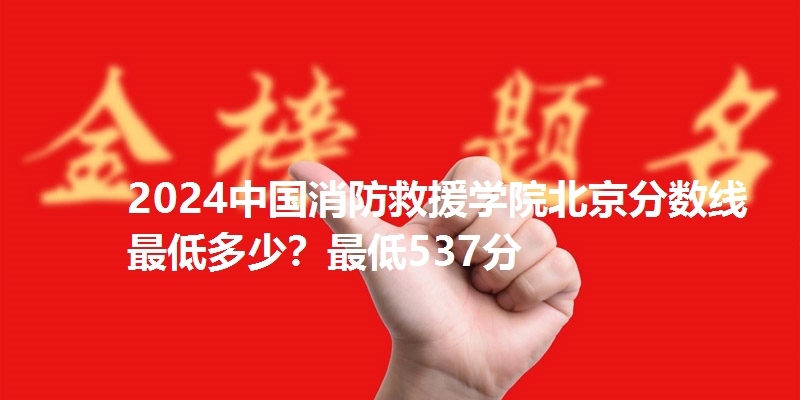2024中国消防救援学院北京分数线最低多少？最低537分
