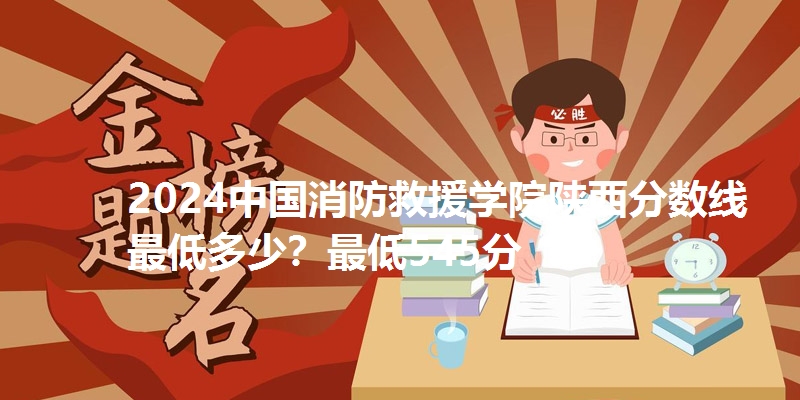2024中国消防救援学院陕西分数线最低多少？最低545分