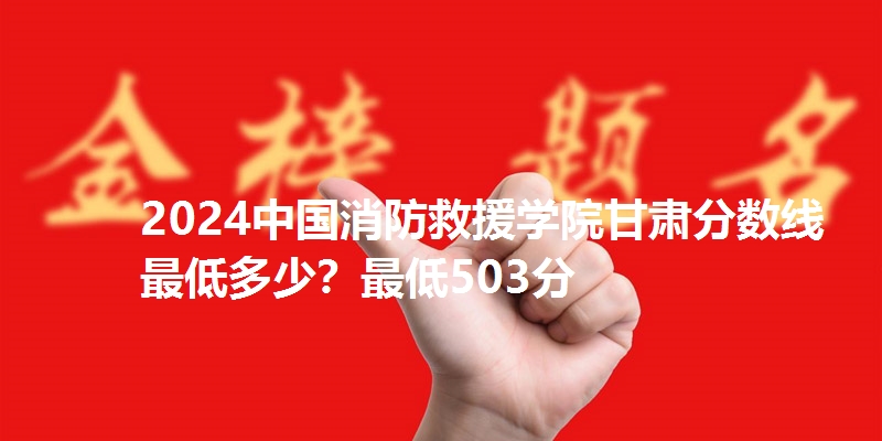 2024中国消防救援学院甘肃分数线最低多少？最低503分