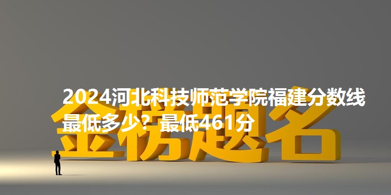 2024河北科技师范学院福建分数线最低多少？最低461分