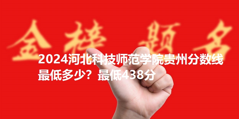 2024河北科技师范学院贵州分数线最低多少？最低438分