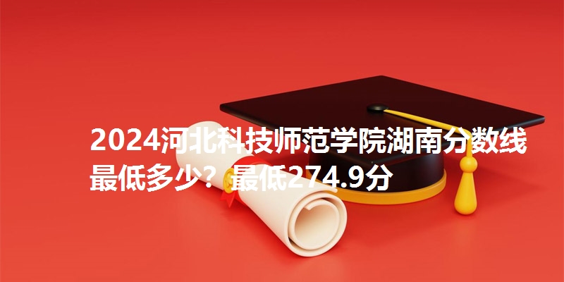 2024河北科技师范学院湖南分数线最低多少？最低274.9分