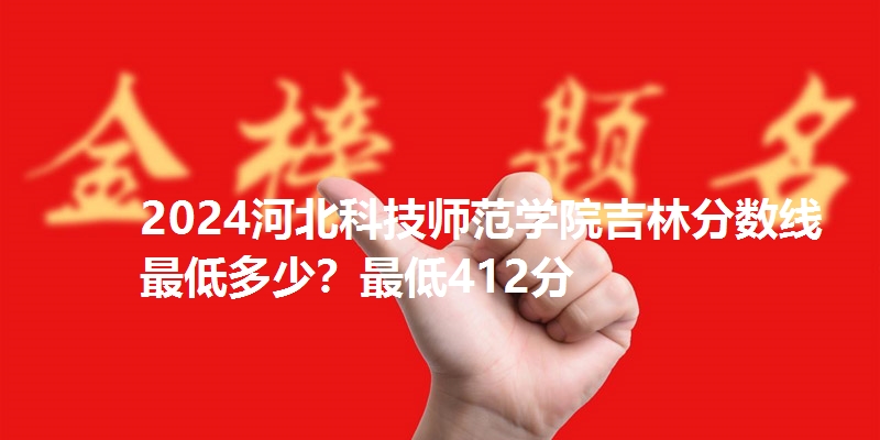 2024河北科技师范学院吉林分数线最低多少？最低412分